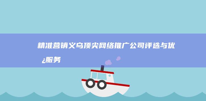 精准营销：义乌顶尖网络推广公司评选与优势服务剖析