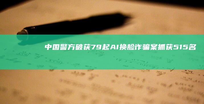 中国警方破获79起AI换脸诈骗案 抓获515名嫌疑人 (中国警方破获杀妻疑云)